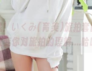 建议收藏！いくみ(育美)旅拍套图，有可能改变你对旅拍的理解….哈哈。